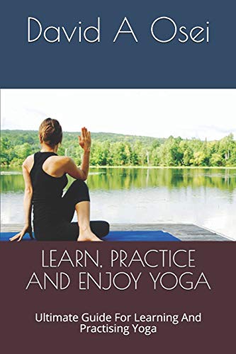 LEARN, PRACTICE AND ENJOY YOGA: Ultimate Guide For Learning And Practising Yoga