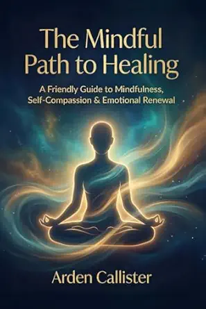 The Mindful Path to Healing: A Friendly Guide to Mindfulness, Self-Compassion, and Deep Emotional Renewal