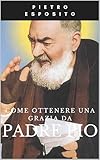 Come Ottenere una Grazia da Padre Pio (Italian Edition)