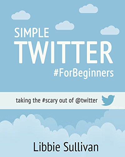 Simple Twitter For Beginners: Taking the #scary out of @twitter