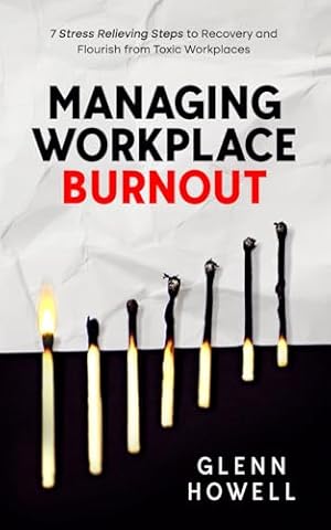 Managing Workplace Burnout: 7 Stress Relieving Steps to Recovery and Flourish from Toxic Workplaces