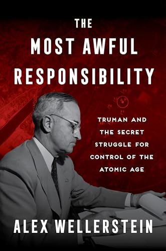 The Most Awful Responsibility: Truman and the Secret Struggle for Control of the Atomic Age – The Anti-Nuclear President, the Bomb Decision, and Cold War History