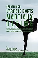 Creation de l'Artiste d'Arts Martiaux Ultime: Apprenez Les Secrets Et Les Astuces Utilises Par Les Meilleurs Joueurs Et Entraineurs D?arts Martiaux Pour Ameliorer Votre Condition Physique, Votre Nutri 1517077338 Book Cover