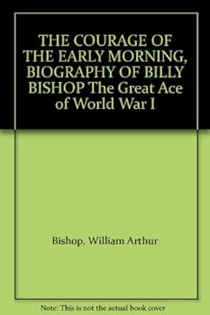 THE COURAGE OF THE EARLY MORNING, BIOGRAPHY OF BILLY BISHOP The Great Ace of World War I