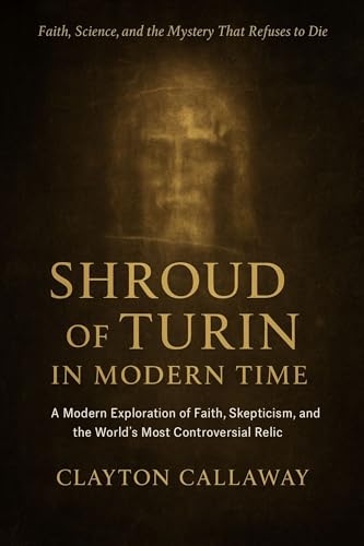 Shroud of Turin in Modern Time: A Modern Exploration of Faith, Skepticism,...