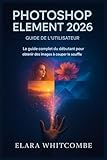 GUIDE DE L'UTILISATEUR DE PHOTOSHOP ELEMENT 2026: Le guide complet du débutant pour débloquer des images à couper le souffle