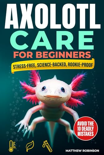 Axolotl Care for Beginners: The Stress-Free, Science-Backed Roadmap to Cycling a Chill-Proof Tank, Sourcing an Ethical “Water Dragon”, and Avoiding The 10 Rookie Mistakes That Silently Kill Axolotls