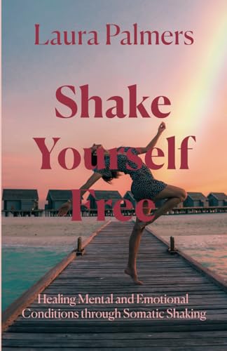 Shake Yourself Free: Healing Mental and Emotional Conditions through Somatic Shaking