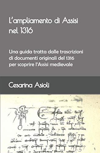  L’ampliamento di Assisi nel 1316: Una guida tratta dalle trascrizioni di documenti originali del 1316 per scoprire l’Assisi medievale