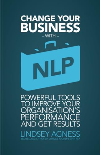 Change Your Business with NLP: Powerful tools to improve your organisation's performance and get results