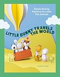 Little Bunny Travels the World: Simple Sewing Patterns for Little Felt Animals