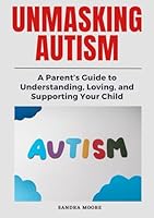Unmasking Autism: A Parent’s Guide to Understanding, Loving, and Supporting Your Child B0F67CG7TL Book Cover