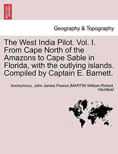 The West India Pilot. Vol. I. from Cape North of the Amazons to Cape Sable in Florida, with the Outlying Islands. Compiled by Captain E. Barnett. Vol. I, Fourth Edtion, Revised
