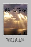Glory To The End: Young men finding reason when life doesn't rhyme 1937723046 Book Cover