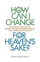How Can I Change, for Heaven's Sake? A Practical 10-Step Plan to Improve the ABC's (Attitude, Behavior, and Character) of Your Life 1598265954 Book Cover