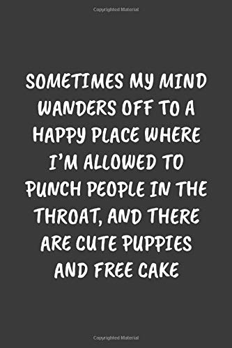 SOMETIMES MY MIND WANDERS OFF TO A HAPPY PLACE WHERE I’M ALLOWED TO PUNCH PEOPLE IN THE THROAT, AND THERE ARE CUTE PUPPIES AND FREE CAKE: Funny Sarcastic Coworker Journal - Blank Lined Gift Notebook