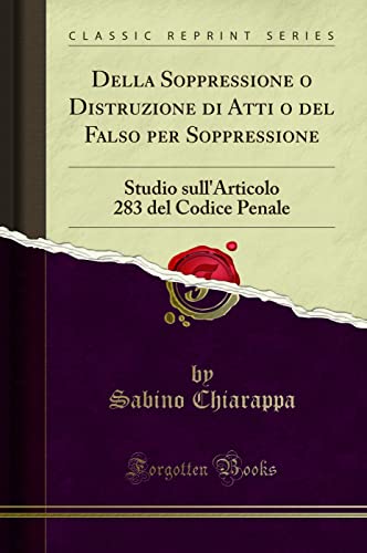 Della Soppressione o Distruzione di Atti o del Falso per Soppressione: Studio sull'Articolo 283 del Codice Penale (Classic Reprint) (Italian Edition)