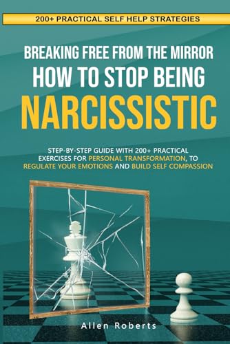 BREAKING FREE FROM THE MIRROR: HOW TO STOP BEING NARCISSISTIC: Step-By-Step Guide With 200+ Practical Exercises For Personal Transformation, To ... Build Self Compassion (The True Self Series)