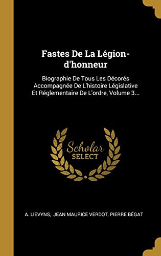 Fastes De La Légion-d'honneur: Biographie De Tous Les Décorés Accompagnée De L'histoire Législative Et Réglementaire De L'ordre, Volume 3... (French Edition)