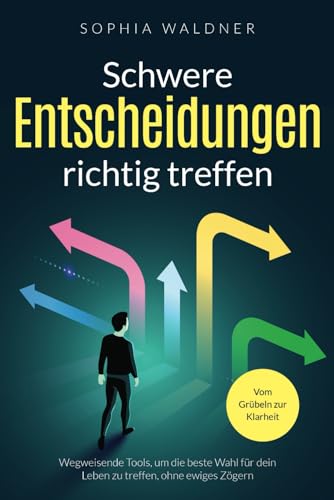 Schwere Entscheidungen richtig treffen - Vom Grübeln zur Klarheit: Wegweisende Tools, um die beste Wahl für dein Leben zu treffen, ohne ewiges Zögern