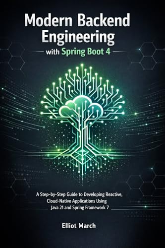 Modern Backend Engineering with Spring Boot 4: A Step-by-Step Guide to Developing Reactive, Cloud-Native Applications Using Java 21 and Spring Framework 7