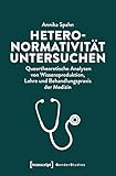 Heteronormativität untersuchen: Queertheoretische Analysen von Wissensproduktion, Lehre und Behandlungspraxis der Medizin (Gender Studies)