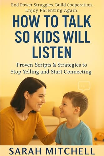 How to Talk So Kids Will Listen: Proven Scripts and Strategies for Better Communication with Children of All Ages (Without Yelling, Nagging, or Punishment)