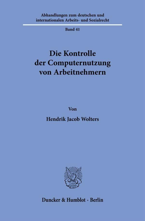 Die Kontrolle der Computernutzung von Arbeitnehmern (Abhandlungen zum deutschen und internationalen Arbeits- und Sozialrecht, Band 41)