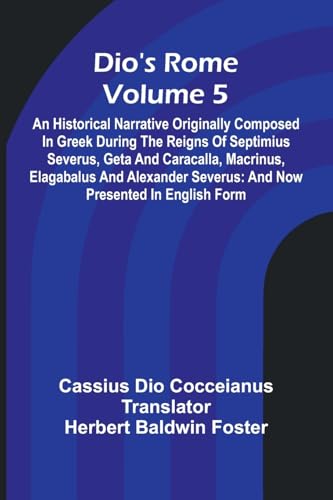 Dio'S Rome (Volume 5); An Historical Narrative Originally Composed In Greek During The Reigns Of Septimius Severus, Geta And Caracalla, Macrinus, ... Severus: And Now Presented In English Form