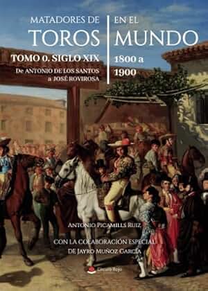 Matadores de Toros en el Mundo. Tomo 0. Siglo XIX. 1800 a 1900. De Antonio de los Santos a José Rovirosa