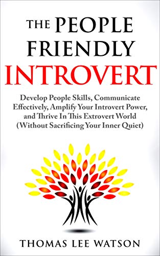 The People Friendly Introvert: Develop People Skills, Communicate Effectively, Amplify Your Introvert Power, and Thrive In This Extrovert World (Without Sacrificing Your Inner Quiet)