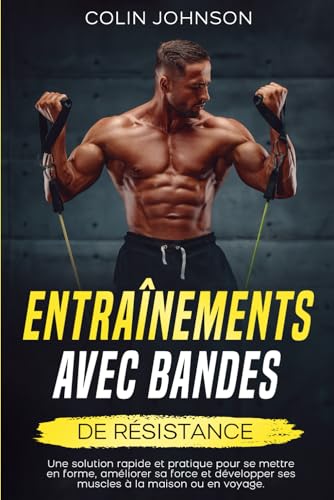 Entraînements avec bandes de résistance: Une solution rapide et pratique pour se mettre en forme, améliorer sa force et développer ses muscles à la maison ou en voyage.