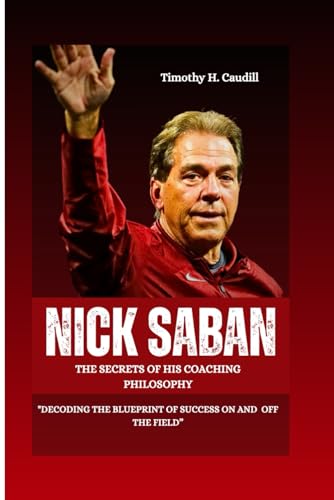 NICK SABAN: The Secrets Of His Coaching Philosophy: 'Decoding The Blueprint Of Success On And Off...