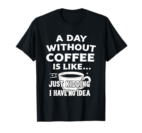 A Day Without Coffee Is Like Just Kidding I Have No Idea T-Shirt