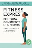 Fitness Exprés -Postura consciente en 10 minutos: Siéntete mejor al instante (Fundamentos Exprés: Tu Arranque Seguro en 15 Minutos nº 3) (Spanish Edition)