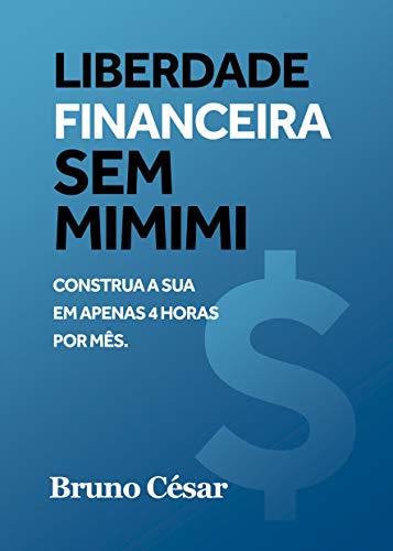 Liberdade Financeira Sem MiMiMi: Construa a sua em apenas 4 horas por mês
