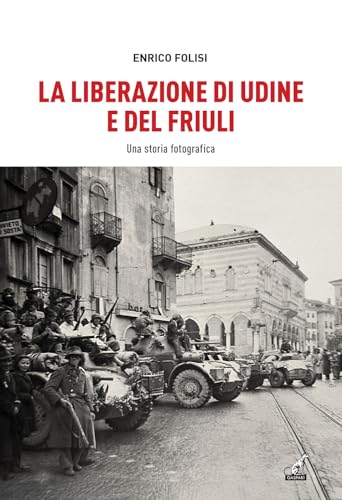 La Liberazione di Udine e del Friuli. Una storia fotografica. Ediz. illustrata