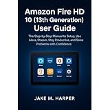 Amazon Fire HD 10 (13th Generation) User Guide : The Step-by-step Manual to Setup, Use Alexa, Stream, Stay Productive , and Solve Problems With Confidence ... for Beginners and Seniors) (English Edition)