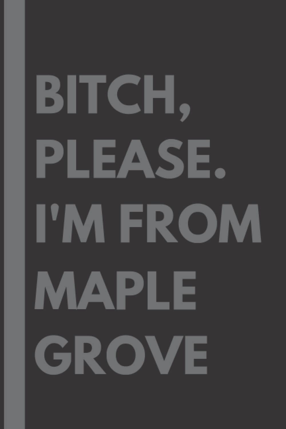 Bitch, Please. I'm From Maple Grove: A Vulgar Adult Composition Notebook for a Native Maple Grove Resident - 6x9 inches