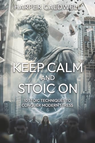 Keep Calm and Stoic On: 10 Stoic Techniques to Conquer Modern Stress