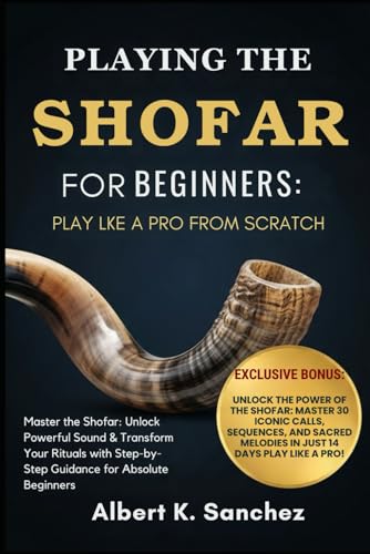 PLAYING THE SHOFAR FOR BEGINNERS: PLAY LIKE A PRO FROM SCRATCH: Master the Shofar: Unlock Powerful Sound & Transform Your Rituals with Step-by-Step Guidance for Absolute Beginners
