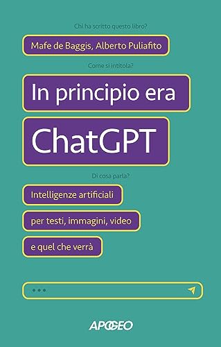 In principio era ChatGPT: Intelligenze artificiali per testi, immagini, video e quel che verrà di [Mafe de Baggis, Alberto Puliafito]