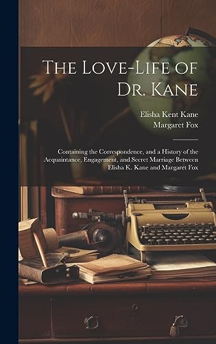 The Love-Life of Dr. Kane: Containing the Correspondence, and a History of the Acquaintance, Engagement, and Secret Marriage Between Elisha K. Kane and Margaret Fox