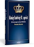  König Ludwig II speist: Erinnerungen seines Hofkochs Theodor Hierneis
