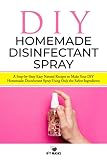  DIY HOMEMADE DISINFECTANT SPRAY: A Step-by-Step Easy Natural Recipes to Make Your DIY Homemade Disinfectant Spray Using Only the Safest Ingredients