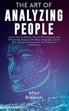 The Art of Analyzing People: Learn How To Master The Art Of Analyzing and Influencing Anyone with Body Language, Covert NLP, Ethical Manipulation and Emotional Intelligence