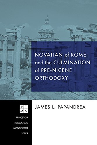 Novatian of Rome and the Culmination of Pre-Nicene Orthodoxy (Princeton Theological Monograph Series Book 175)