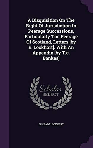 A Disquisition On The Right Of Jurisdiction In Peerage Successions, Particularly The Peerage Of Scotland, Letters [by E. Lockhart]. With An Appendix [by T.c. Bankes]