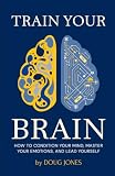 Train Your Brain: How to Condition Your Mind, Master Your Emotions, and Lead Yourself