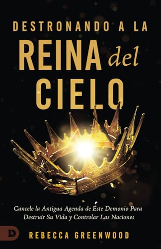 Destronando A La Reina Del Cielo: Cancele la Antigua Agenda de Este Demonio Para Destruir Su Vida y Controlar Las Naciones (Dethroning the Queen of Heaven)